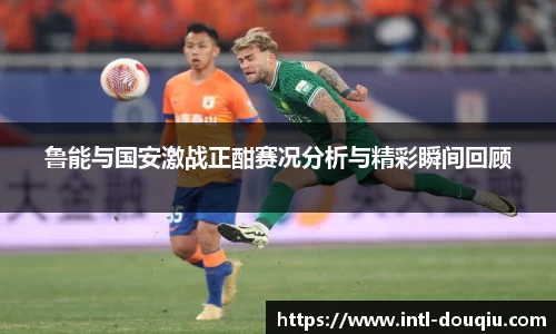鲁能与国安激战正酣赛况分析与精彩瞬间回顾