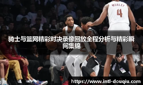 骑士与篮网精彩对决录像回放全程分析与精彩瞬间集锦