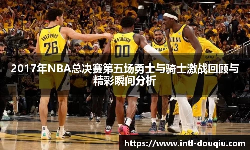 2017年NBA总决赛第五场勇士与骑士激战回顾与精彩瞬间分析