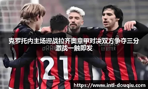 克罗托内主场迎战拉齐奥意甲对决双方争夺三分激战一触即发