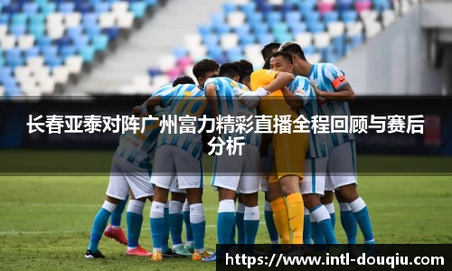 长春亚泰对阵广州富力精彩直播全程回顾与赛后分析